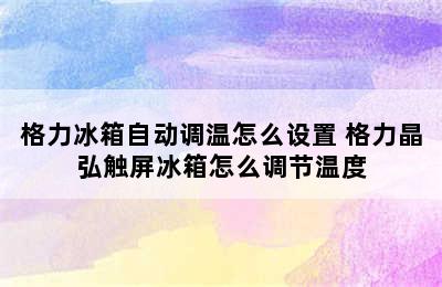 格力冰箱自动调温怎么设置 格力晶弘触屏冰箱怎么调节温度